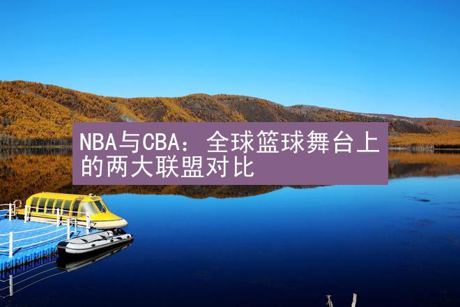 NBA与CBA：全球篮球舞台上的两大联盟对比